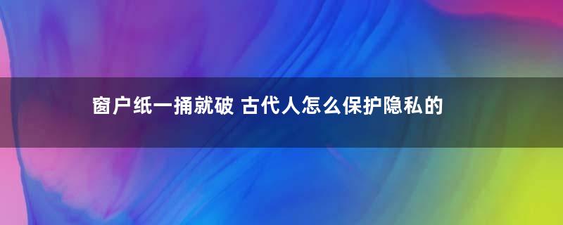 窗户纸一捅就破 古代人怎么保护隐私的